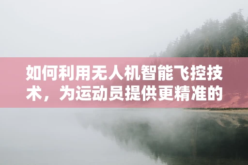 如何利用无人机智能飞控技术，为运动员提供更精准的空中训练支持？