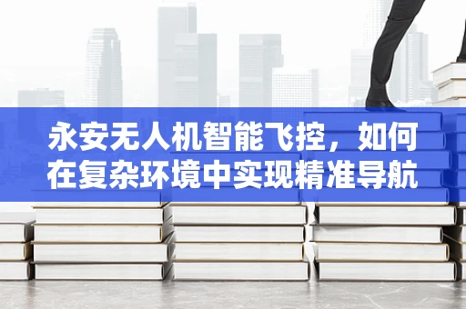 永安无人机智能飞控，如何在复杂环境中实现精准导航？