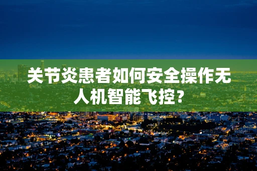 关节炎患者如何安全操作无人机智能飞控？