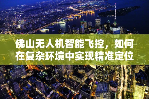 佛山无人机智能飞控，如何在复杂环境中实现精准定位？