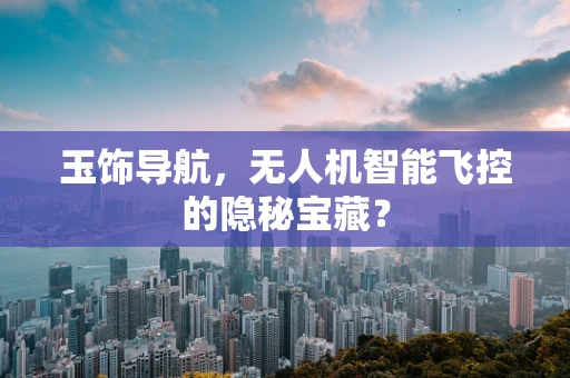 玉饰导航，无人机智能飞控的隐秘宝藏？