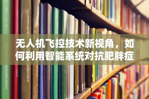 无人机飞控技术新视角，如何利用智能系统对抗肥胖症？