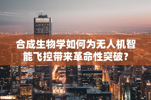 合成生物学如何为无人机智能飞控带来革命性突破？