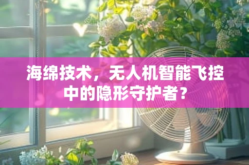 海绵技术，无人机智能飞控中的隐形守护者？