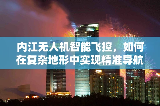 内江无人机智能飞控，如何在复杂地形中实现精准导航？