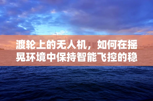 渡轮上的无人机，如何在摇晃环境中保持智能飞控的稳定？