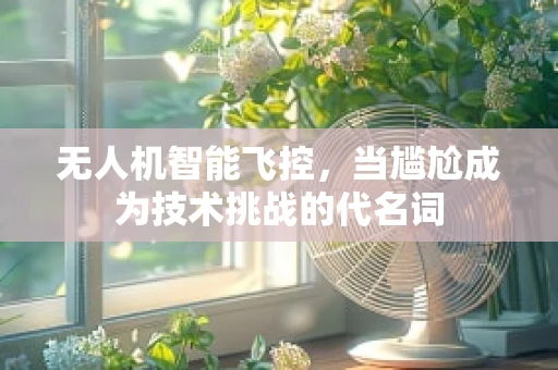 无人机智能飞控，当尴尬成为技术挑战的代名词