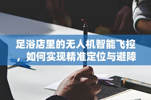 足浴店里的无人机智能飞控，如何实现精准定位与避障？