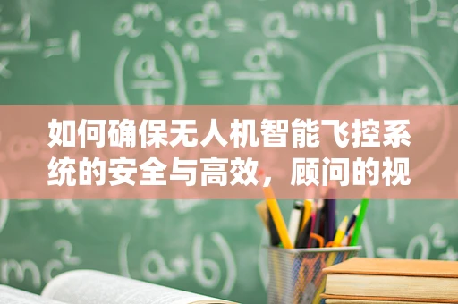 如何确保无人机智能飞控系统的安全与高效，顾问的视角