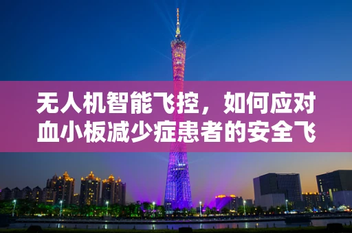 无人机智能飞控，如何应对血小板减少症患者的安全飞行挑战？