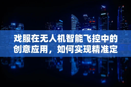 戏服在无人机智能飞控中的创意应用，如何实现精准定位与换装？