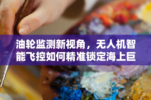 油轮监测新视角，无人机智能飞控如何精准锁定海上巨无霸？