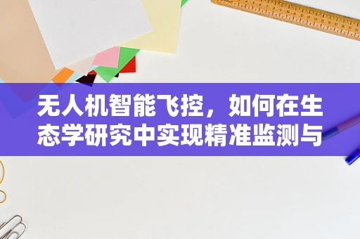 无人机智能飞控，如何在生态学研究中实现精准监测与保护？