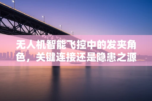 无人机智能飞控中的发夹角色，关键连接还是隐患之源？