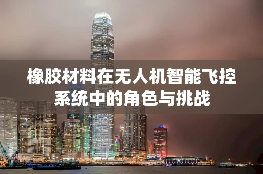 橡胶材料在无人机智能飞控系统中的角色与挑战