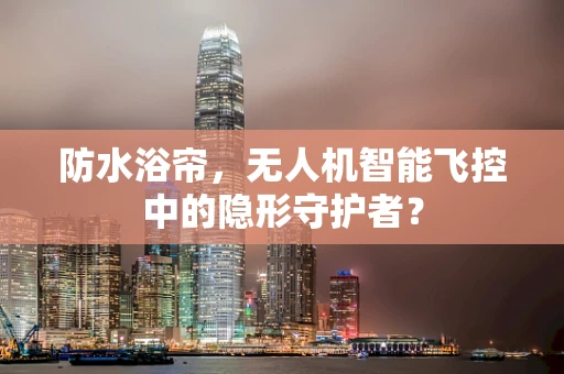 防水浴帘，无人机智能飞控中的隐形守护者？