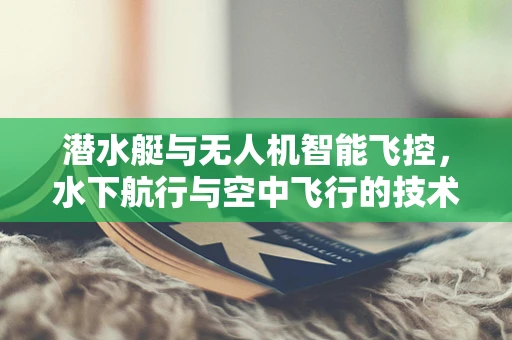 潜水艇与无人机智能飞控，水下航行与空中飞行的技术融合挑战