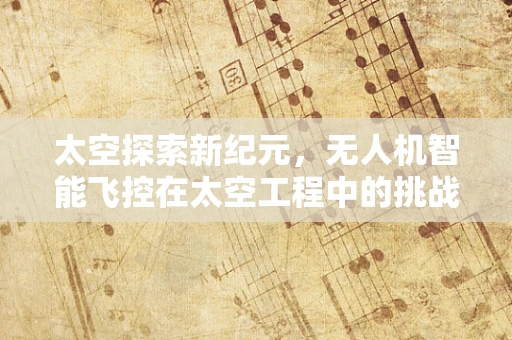太空探索新纪元，无人机智能飞控在太空工程中的挑战与机遇