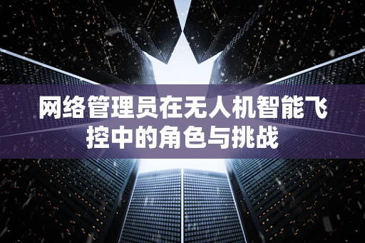 网络管理员在无人机智能飞控中的角色与挑战