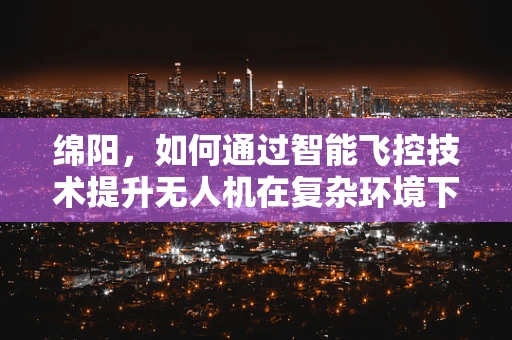 绵阳，如何通过智能飞控技术提升无人机在复杂环境下的自主导航能力？