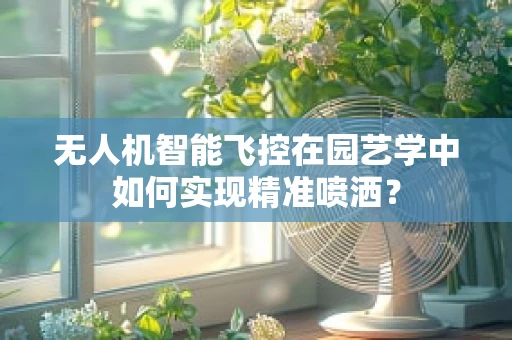 无人机智能飞控在园艺学中如何实现精准喷洒？