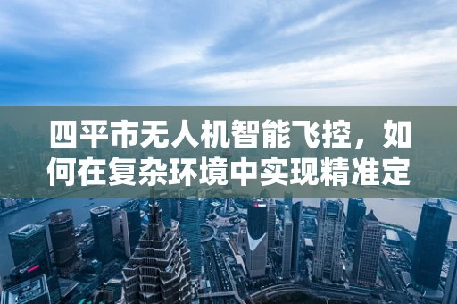 四平市无人机智能飞控，如何在复杂环境中实现精准定位？