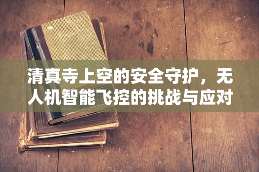 清真寺上空的安全守护，无人机智能飞控的挑战与应对