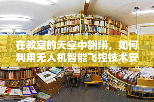 在教室的天空中翱翔，如何利用无人机智能飞控技术安全地执行教学任务？