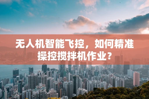 无人机智能飞控，如何精准操控搅拌机作业？