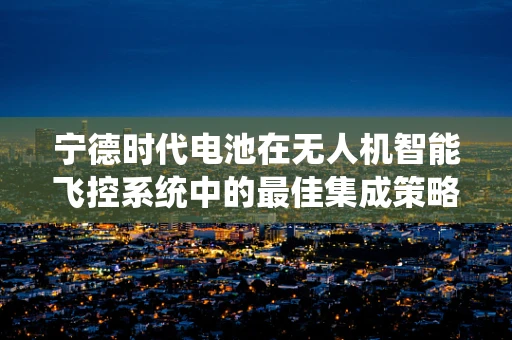 宁德时代电池在无人机智能飞控系统中的最佳集成策略是什么？