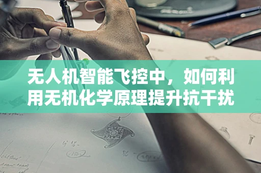 无人机智能飞控中，如何利用无机化学原理提升抗干扰能力？