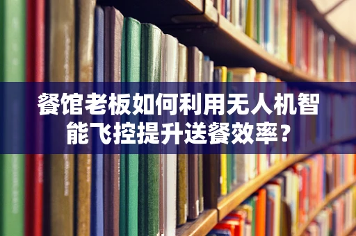 餐馆老板如何利用无人机智能飞控提升送餐效率？