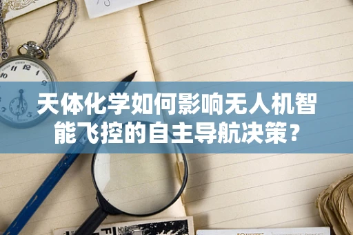 天体化学如何影响无人机智能飞控的自主导航决策？