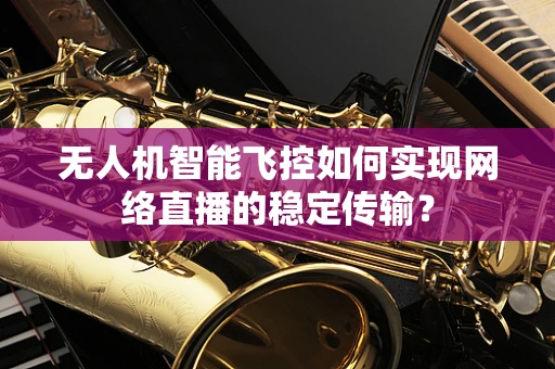 无人机智能飞控如何实现网络直播的稳定传输？