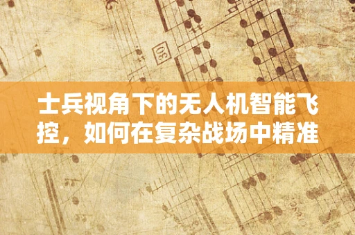 士兵视角下的无人机智能飞控，如何在复杂战场中精准导航？