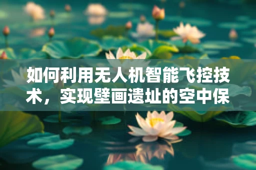 如何利用无人机智能飞控技术，实现壁画遗址的空中保护与修复监测？