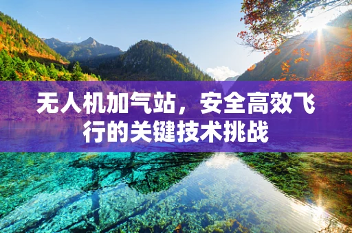 无人机加气站，安全高效飞行的关键技术挑战