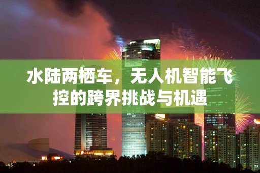 水陆两栖车，无人机智能飞控的跨界挑战与机遇