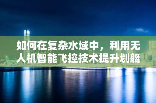 如何在复杂水域中，利用无人机智能飞控技术提升划艇救援的精准度？