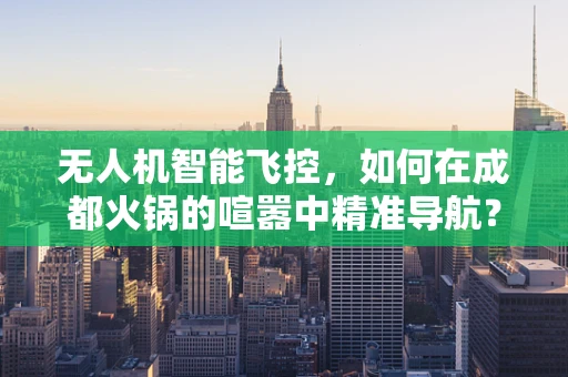 无人机智能飞控，如何在成都火锅的喧嚣中精准导航？