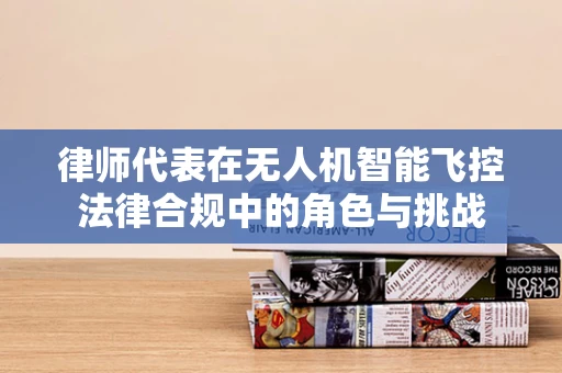 律师代表在无人机智能飞控法律合规中的角色与挑战