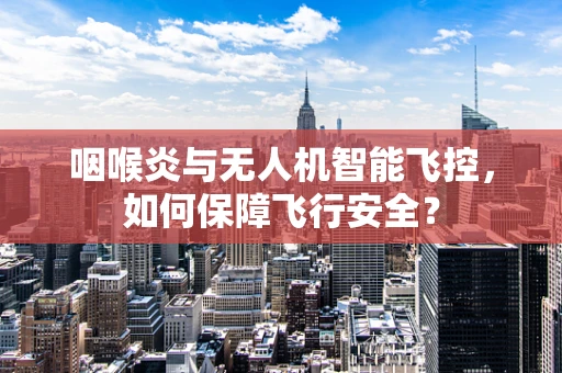 咽喉炎与无人机智能飞控，如何保障飞行安全？