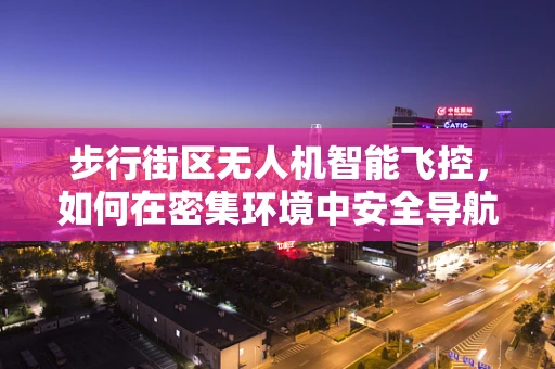 步行街区无人机智能飞控，如何在密集环境中安全导航？