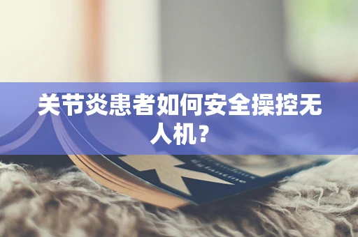 关节炎患者如何安全操控无人机？