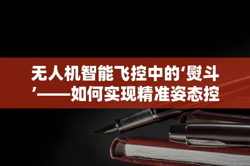 无人机智能飞控中的‘熨斗’——如何实现精准姿态控制？