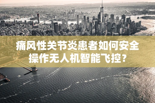 痛风性关节炎患者如何安全操作无人机智能飞控？