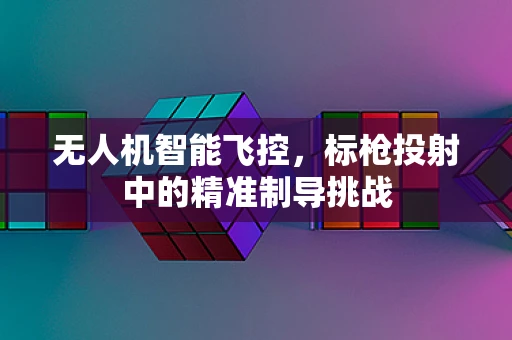 无人机智能飞控，标枪投射中的精准制导挑战