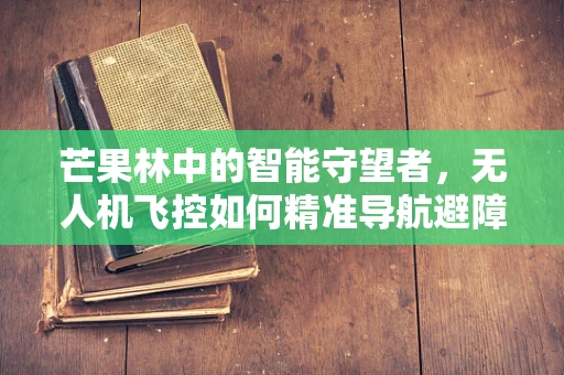 芒果林中的智能守望者，无人机飞控如何精准导航避障？