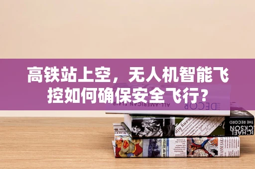 高铁站上空，无人机智能飞控如何确保安全飞行？