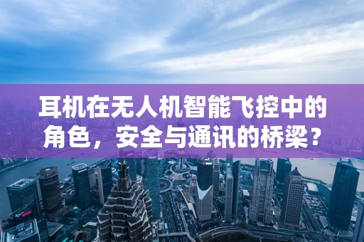 耳机在无人机智能飞控中的角色，安全与通讯的桥梁？